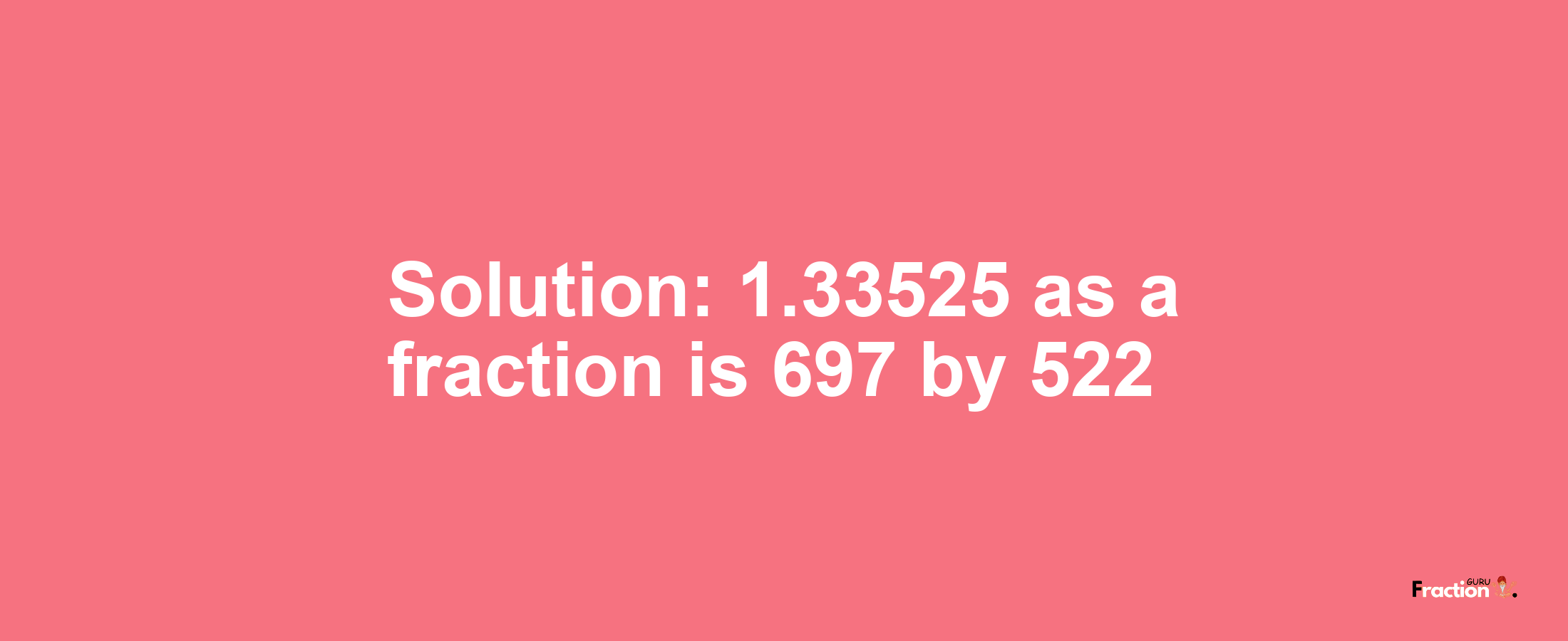 Solution:1.33525 as a fraction is 697/522